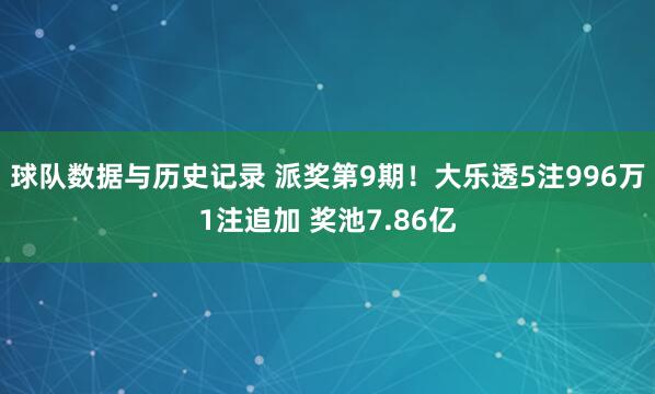 球队数据与历史记录 派奖第9期!大乐透5注996万1注追加 奖池7.86亿