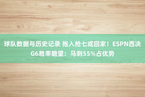 球队数据与历史记录 拖入抢七或回家！ESPN西决G6胜率瞻望：马刺55%占优势