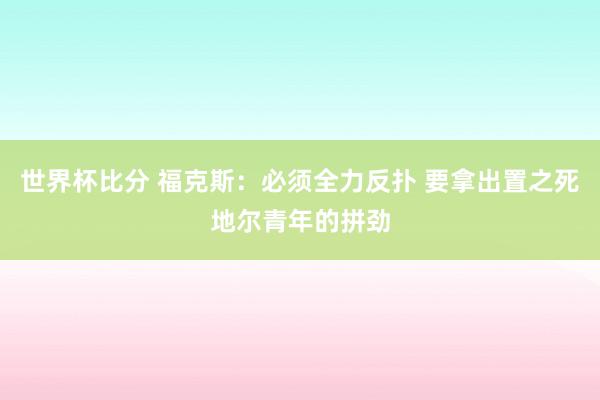 世界杯比分 福克斯：必须全力反扑 要拿出置之死地尔青年的拼劲