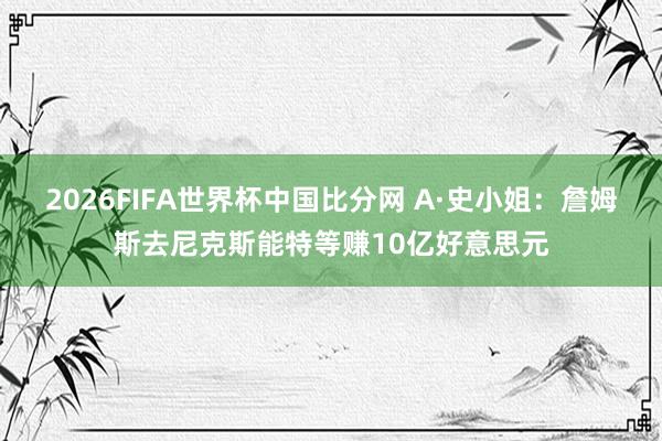 2026FIFA世界杯中国比分网 A·史小姐:詹姆斯去尼克斯能特等赚10亿好意思元
