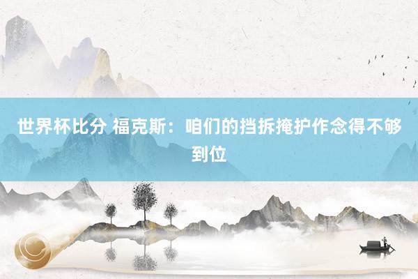 世界杯比分 福克斯:咱们的挡拆掩护作念得不够到位