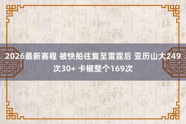 2026最新赛程 被快船往复至雷霆后 亚历山大249次30+ 卡椒整个169次
