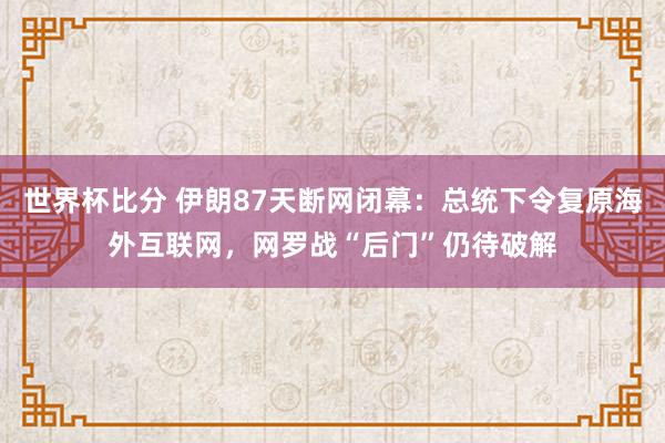 世界杯比分 伊朗87天断网闭幕:总统下令复原海外互联网,网罗战“后门”仍待破解