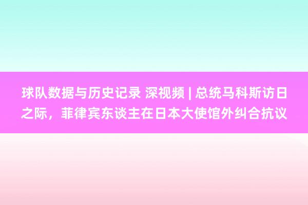 球队数据与历史记录 深视频 | 总统马科斯访日之际，菲律宾东谈主在日本大使馆外纠合抗议