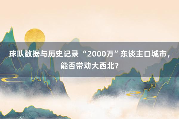 球队数据与历史记录 “2000万”东谈主口城市，能否带动大西北？