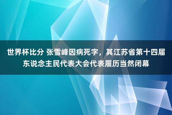 世界杯比分 张雪峰因病死字,其江苏省第十四届东说念主民代表大会代表履历当然闭幕