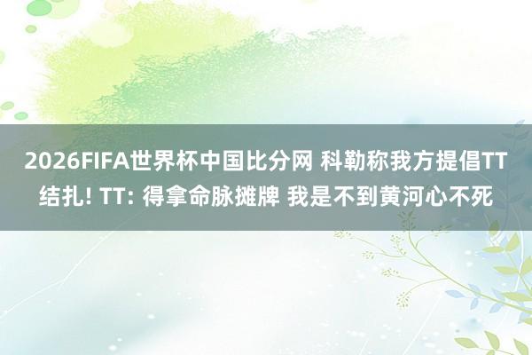2026FIFA世界杯中国比分网 科勒称我方提倡TT结扎! TT: 得拿命脉摊牌 我是不到黄河心不死