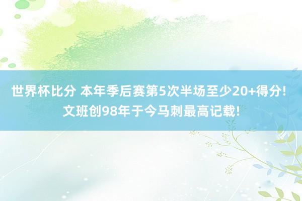 世界杯比分 本年季后赛第5次半场至少20+得分! 文班创98年于今马刺最高记载!