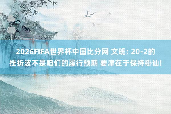 2026FIFA世界杯中国比分网 文班: 20-2的挫折波不是咱们的履行预期 要津在于保持褂讪!