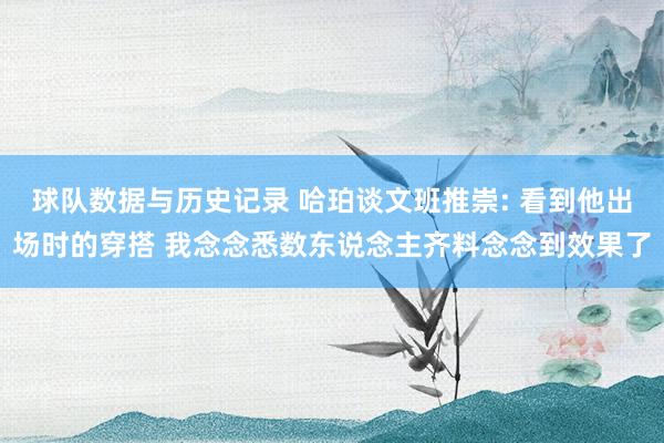 球队数据与历史记录 哈珀谈文班推崇: 看到他出场时的穿搭 我念念悉数东说念主齐料念念到效果了
