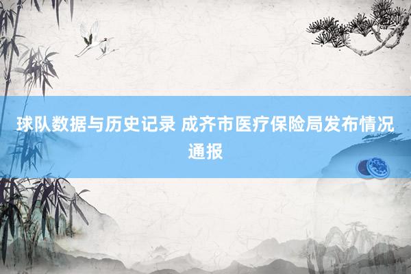 球队数据与历史记录 成齐市医疗保险局发布情况通报