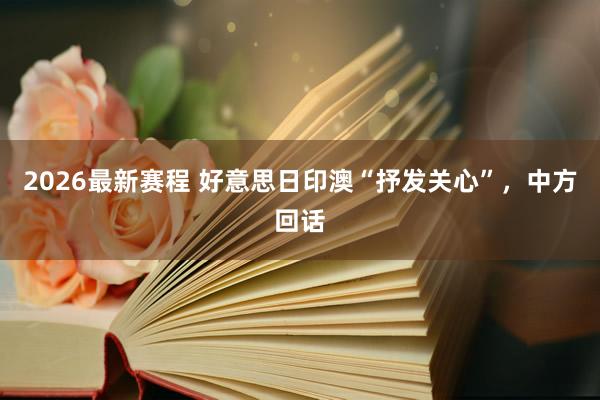 2026最新赛程 好意思日印澳“抒发关心”,中方回话