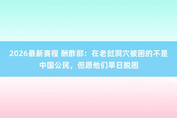 2026最新赛程 酬酢部：在老挝洞穴被困的不是中国公民，但愿他们早日脱困