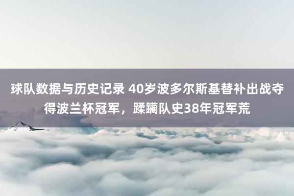 球队数据与历史记录 40岁波多尔斯基替补出战夺得波兰杯冠军，蹂躏队史38年冠军荒