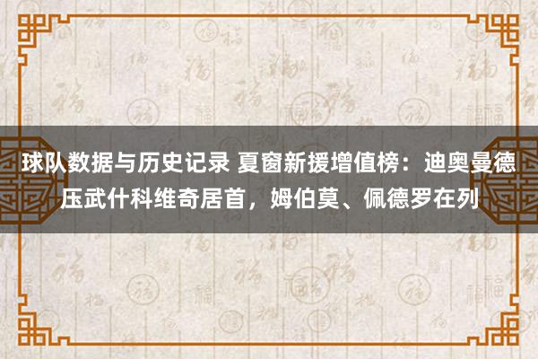 球队数据与历史记录 夏窗新援增值榜:迪奥曼德压武什科维奇居首,姆伯莫、佩德罗在列