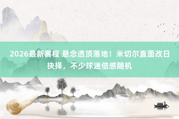 2026最新赛程 悬念透顶落地!米切尔直面改日抉择,不少球迷倍感随机