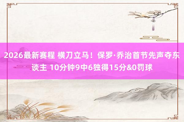 2026最新赛程 横刀立马！保罗·乔治首节先声夺东谈主 10分钟9中6独得15分&0罚球