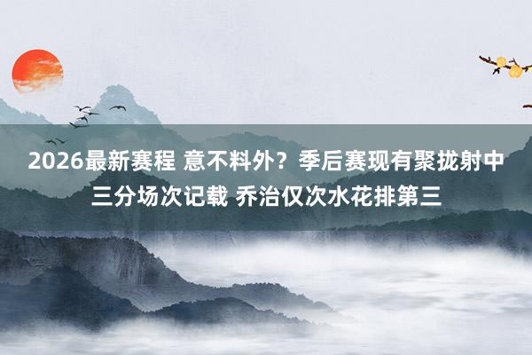 2026最新赛程 意不料外？季后赛现有聚拢射中三分场次记载 乔治仅次水花排第三
