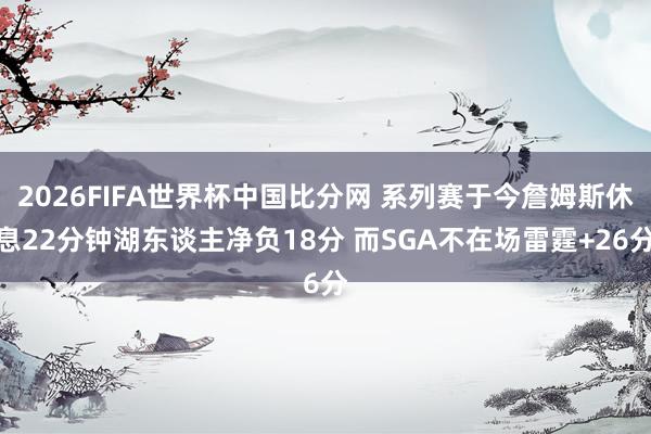 2026FIFA世界杯中国比分网 系列赛于今詹姆斯休息22分钟湖东谈主净负18分 而SGA不在场雷霆+26分
