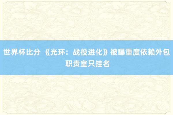 世界杯比分 《光环：战役进化》被曝重度依赖外包 职责室只挂名