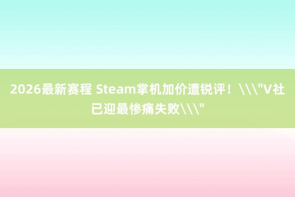 2026最新赛程 Steam掌机加价遭锐评!\
