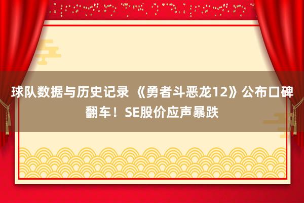 球队数据与历史记录 《勇者斗恶龙12》公布口碑翻车!SE股价应声暴跌