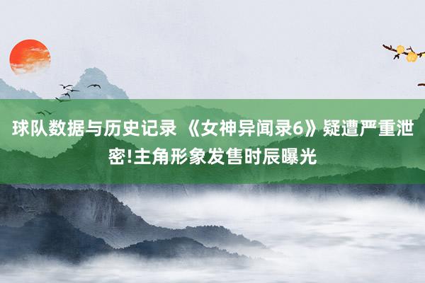 球队数据与历史记录 《女神异闻录6》疑遭严重泄密!主角形象发售时辰曝光