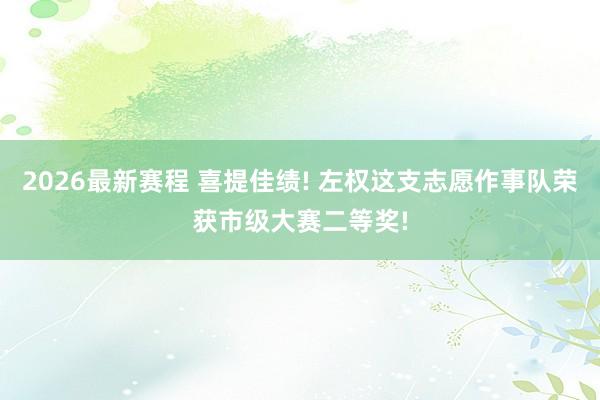 2026最新赛程 喜提佳绩! 左权这支志愿作事队荣获市级大赛二等奖!
