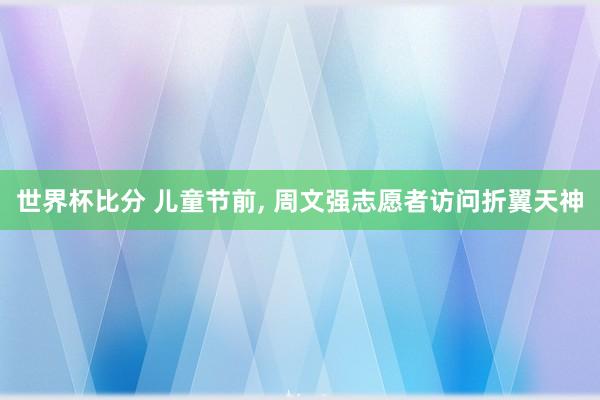世界杯比分 儿童节前, 周文强志愿者访问折翼天神