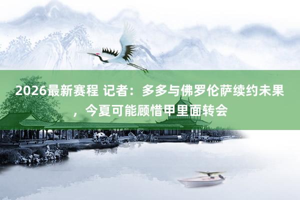 2026最新赛程 记者：多多与佛罗伦萨续约未果，今夏可能顾惜甲里面转会