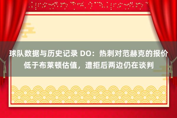 球队数据与历史记录 DO:热刺对范赫克的报价低于布莱顿估值,遭拒后两边仍在谈判