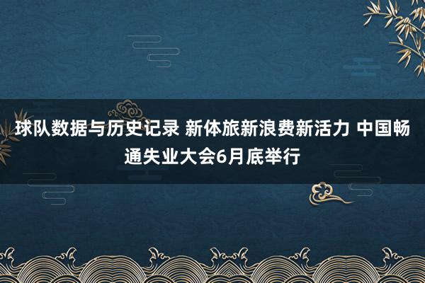 球队数据与历史记录 新体旅新浪费新活力 中国畅通失业大会6月底举行