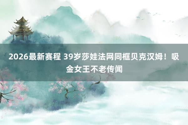 2026最新赛程 39岁莎娃法网同框贝克汉姆!吸金女王不老传闻