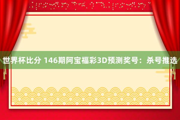 世界杯比分 146期阿宝福彩3D预测奖号:杀号推选