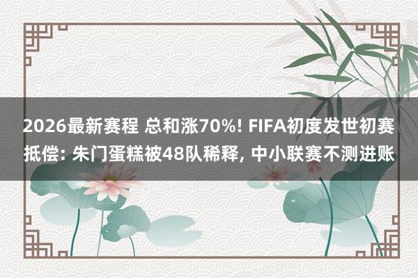 2026最新赛程 总和涨70%! FIFA初度发世初赛抵偿: 朱门蛋糕被48队稀释, 中小联赛不测进账