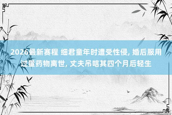 2026最新赛程 细君童年时遭受性侵, 婚后服用过量药物离世, 丈夫吊唁其四个月后轻生