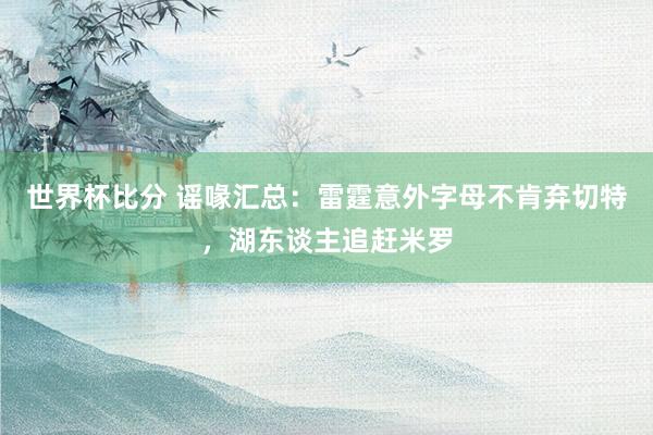 世界杯比分 谣喙汇总:雷霆意外字母不肯弃切特,湖东谈主追赶米罗