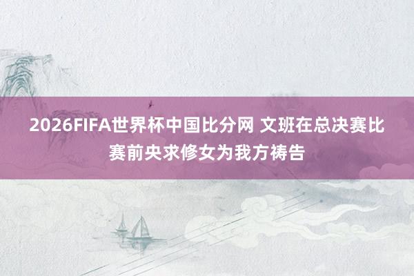 2026FIFA世界杯中国比分网 文班在总决赛比赛前央求修女为我方祷告