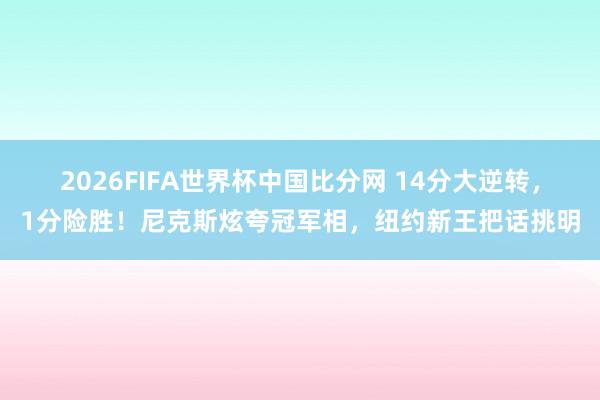 2026FIFA世界杯中国比分网 14分大逆转,1分险胜!尼克斯炫夸冠军相,纽约新王把话挑明