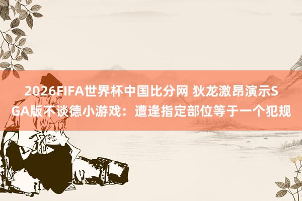 2026FIFA世界杯中国比分网 狄龙激昂演示SGA版不谈德小游戏:遭逢指定部位等于一个犯规