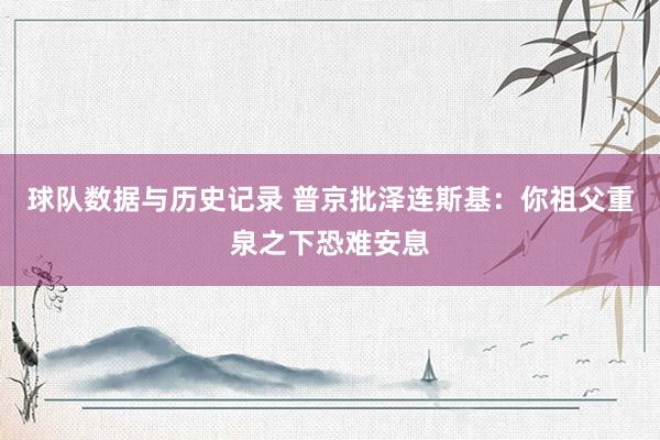 球队数据与历史记录 普京批泽连斯基：你祖父重泉之下恐难安息