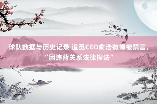 球队数据与历史记录 追觅CEO俞浩微博被禁言,“因违背关系法律捏法”