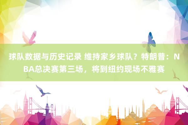 球队数据与历史记录 维持家乡球队?特朗普:NBA总决赛第三场,将到纽约现场不雅赛
