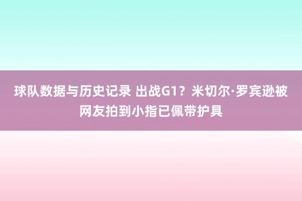 球队数据与历史记录 出战G1？米切尔·罗宾逊被网友拍到小指已佩带护具