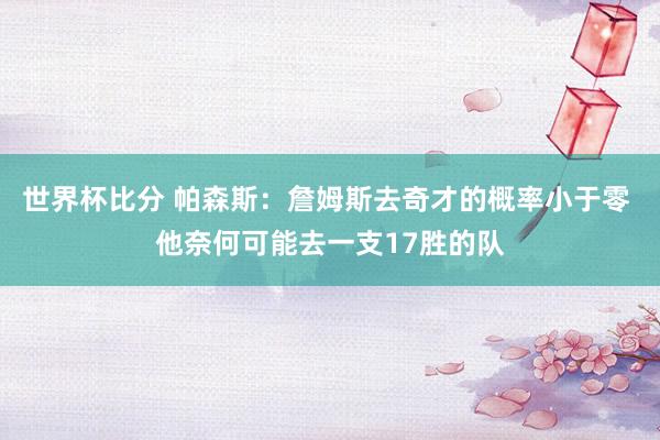 世界杯比分 帕森斯:詹姆斯去奇才的概率小于零 他奈何可能去一支17胜的队