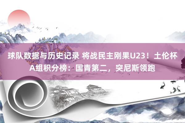 球队数据与历史记录 将战民主刚果U23！土伦杯A组积分榜：国青第二，突尼斯领跑