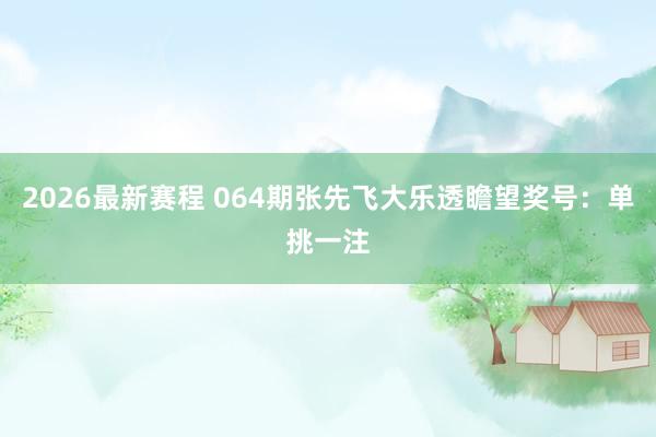 2026最新赛程 064期张先飞大乐透瞻望奖号:单挑一注