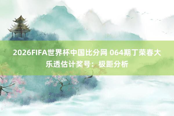 2026FIFA世界杯中国比分网 064期丁荣春大乐透估计奖号:极距分析