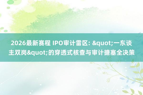2026最新赛程 IPO审计雷区: "一东谈主双岗"的穿透式核查与审计搪塞全决策