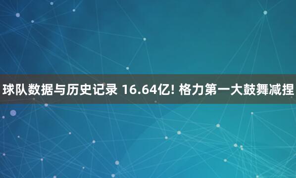 球队数据与历史记录 16.64亿! 格力第一大鼓舞减捏